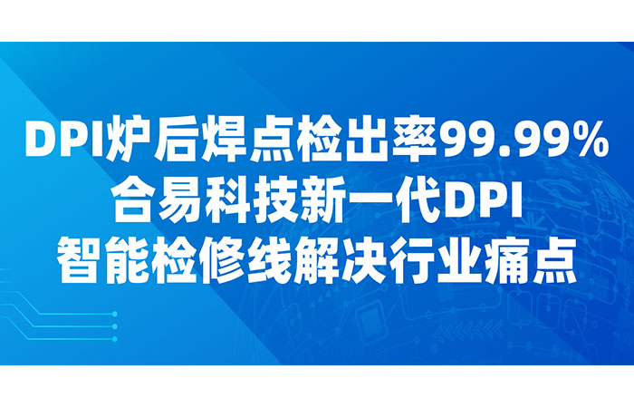 DPI爐后焊點(diǎn)檢出率99.99%，合易科技新一代DPI智能檢修線解決行業(yè)痛點(diǎn)